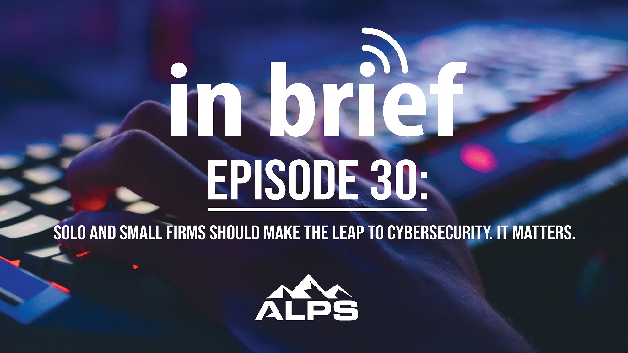 ALPS In Brief — Episode 30: Solo and Small Firms Should Make the Leap to Cybersecurity. It Matters.