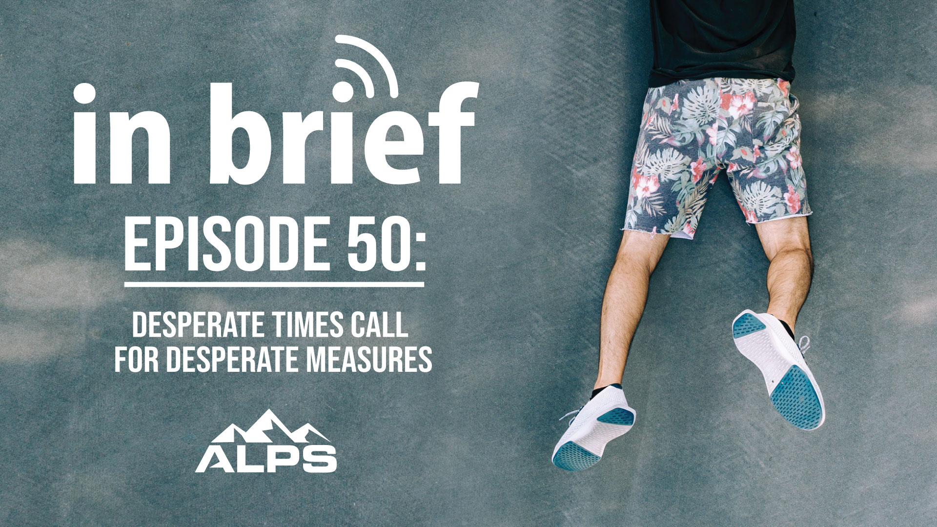 ALPS In Brief — Episode 50: Desperate Times Call For Desperate Measures